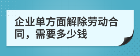 企业单方面解除劳动合同，需要多少钱