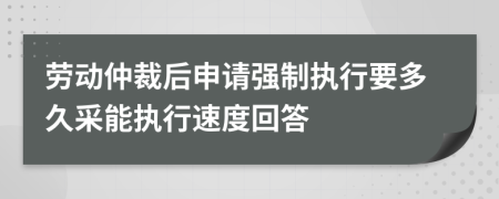 劳动仲裁后申请强制执行要多久采能执行速度回答