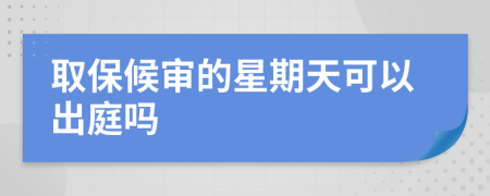 取保候审的星期天可以出庭吗