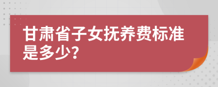 甘肃省子女抚养费标准是多少？