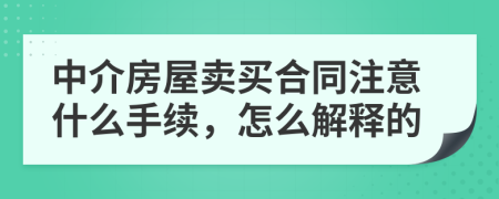 中介房屋卖买合同注意什么手续，怎么解释的