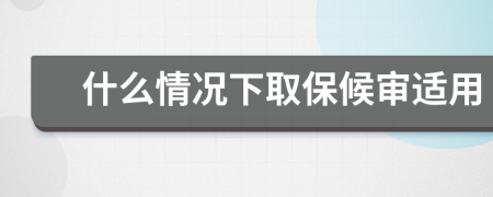 什么情况下取保候审适用