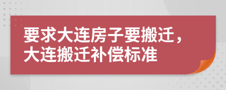 要求大连房子要搬迁，大连搬迁补偿标准