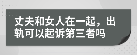 丈夫和女人在一起，出轨可以起诉第三者吗