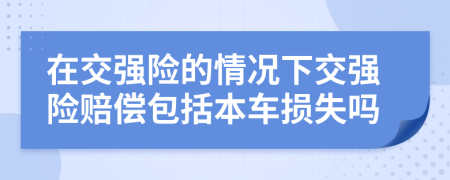 在交强险的情况下交强险赔偿包括本车损失吗