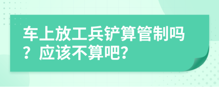 车上放工兵铲算管制吗？应该不算吧？