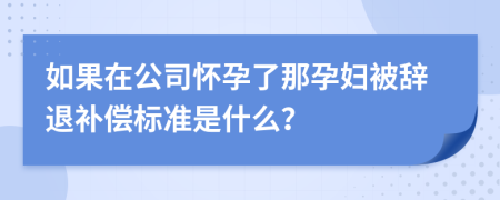 如果在公司怀孕了那孕妇被辞退补偿标准是什么？