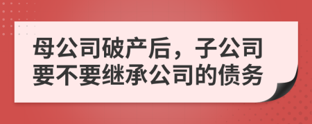 母公司破产后，子公司要不要继承公司的债务