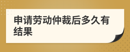 申请劳动仲裁后多久有结果