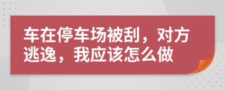 车在停车场被刮，对方逃逸，我应该怎么做