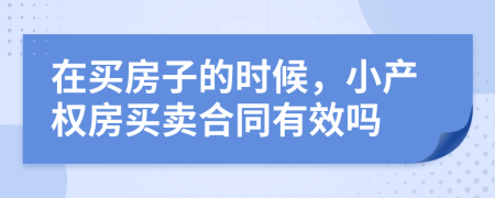 在买房子的时候，小产权房买卖合同有效吗