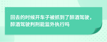 回去的时候开车子被抓到了醉酒驾驶，醉酒驾驶判刑能监外执行吗