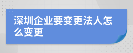 深圳企业要变更法人怎么变更