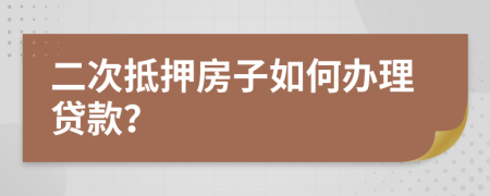 二次抵押房子如何办理贷款？