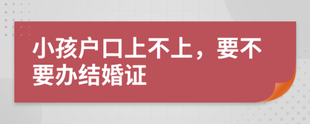 小孩户口上不上，要不要办结婚证