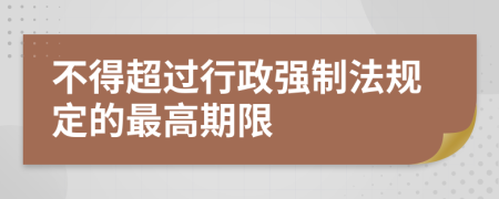 不得超过行政强制法规定的最高期限