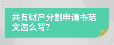 共有财产分割申请书范文怎么写？