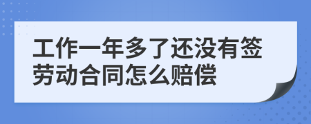 工作一年多了还没有签劳动合同怎么赔偿