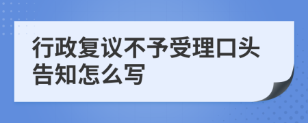 行政复议不予受理口头告知怎么写