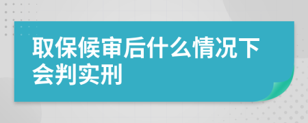 取保候审后什么情况下会判实刑