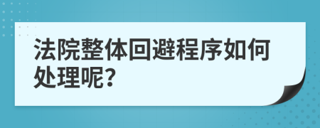 法院整体回避程序如何处理呢？