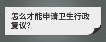 怎么才能申请卫生行政复议？