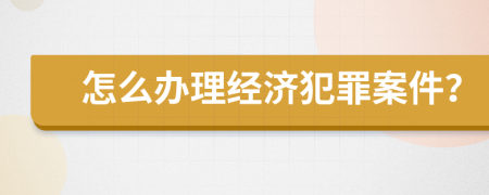 怎么办理经济犯罪案件？