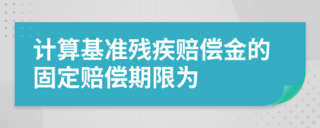 计算基准残疾赔偿金的固定赔偿期限为