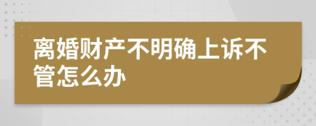 离婚财产不明确上诉不管怎么办