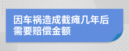 因车祸造成截瘫几年后需要赔偿金额