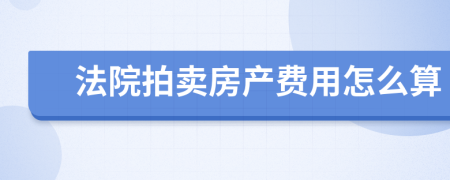 法院拍卖房产费用怎么算