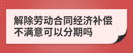 解除劳动合同经济补偿不满意可以分期吗