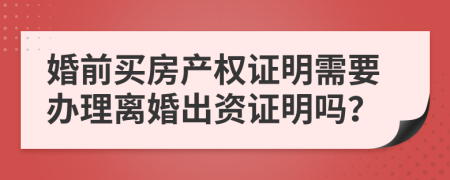 婚前买房产权证明需要办理离婚出资证明吗？