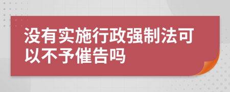 没有实施行政强制法可以不予催告吗