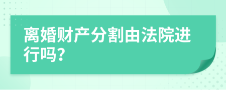 离婚财产分割由法院进行吗？