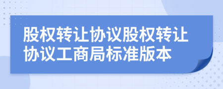 股权转让协议股权转让协议工商局标准版本