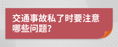 交通事故私了时要注意哪些问题？