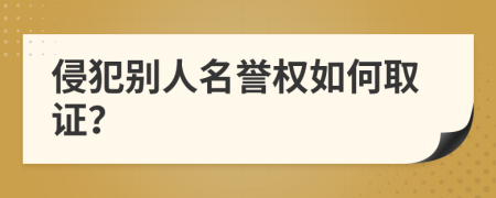 侵犯别人名誉权如何取证？