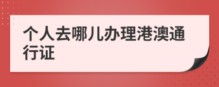 个人去哪儿办理港澳通行证