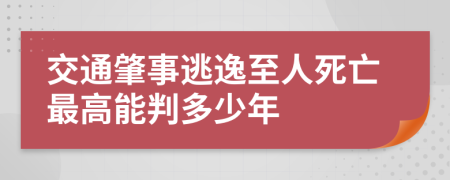 交通肇事逃逸至人死亡最高能判多少年