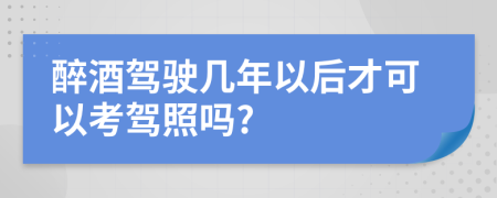 醉酒驾驶几年以后才可以考驾照吗?