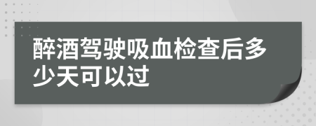 醉酒驾驶吸血检查后多少天可以过