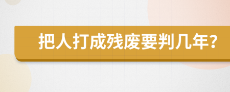 把人打成残废要判几年？