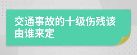 交通事故的十级伤残该由谁来定