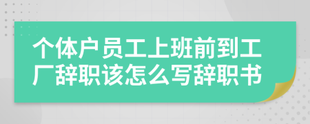 个体户员工上班前到工厂辞职该怎么写辞职书
