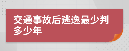 交通事故后逃逸最少判多少年