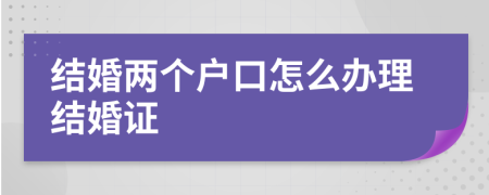 结婚两个户口怎么办理结婚证