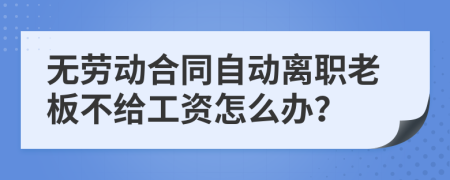 无劳动合同自动离职老板不给工资怎么办？