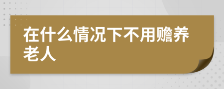 在什么情况下不用赡养老人