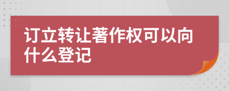 订立转让著作权可以向什么登记